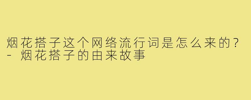 烟花搭子这个网络流行词是怎么来的?-烟花搭子的由来故事