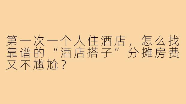 第一次一个人住酒店,怎么找靠谱的“酒店搭子”分摊房费又不尴尬?