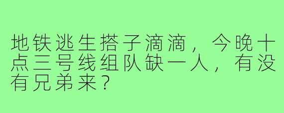 地铁逃生搭子滴滴,今晚十点三号线组队缺一人,有没有兄弟来?