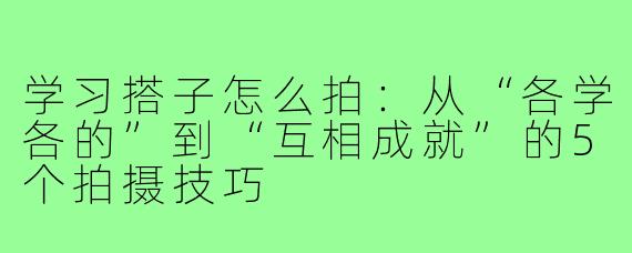 学习搭子怎么拍：从“各学各的”到“互相成就”的5个拍摄技巧