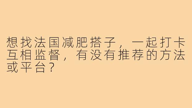 想找法国减肥搭子,一起打卡互相监督,有没有推荐的方法或平台?