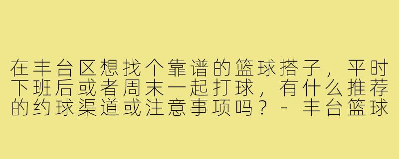 在丰台区想找个靠谱的篮球搭子，平时下班后或者周末一起打球，有什么推荐的约球渠道或注意事项吗？-丰台篮球搭子