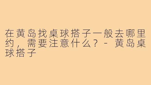 在黄岛找桌球搭子一般去哪里约，需要注意什么？-黄岛桌球搭子