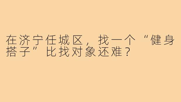 在济宁任城区，找一个“健身搭子”比找对象还难？