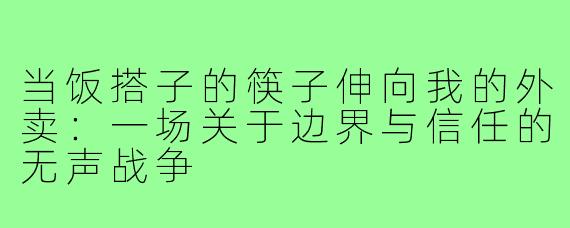 当饭搭子的筷子伸向我的外卖:一场关于边界与信任的无声战争