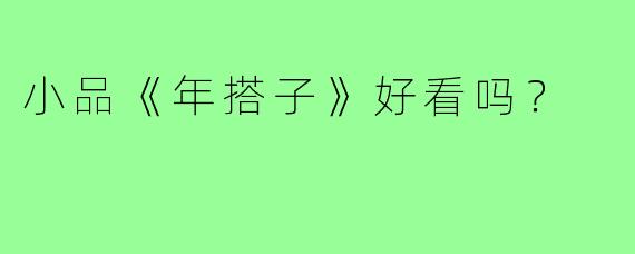 小品《年搭子》好看吗?