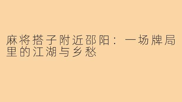 麻将搭子附近邵阳：一场牌局里的江湖与乡愁