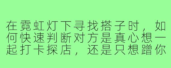 在霓虹灯下寻找搭子时,如何快速判断对方是真心想一起打卡探店,还是只想蹭你的相机和滤镜?