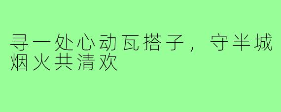 寻一处心动瓦搭子,守半城烟火共清欢