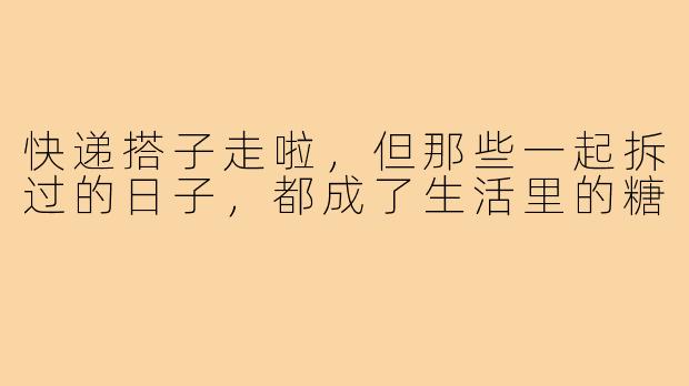 快递搭子走啦，但那些一起拆过的日子，都成了生活里的糖
