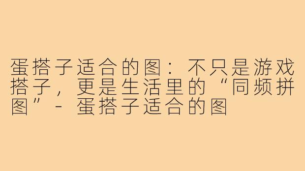 蛋搭子适合的图：不只是游戏搭子，更是生活里的“同频拼图”-蛋搭子适合的图