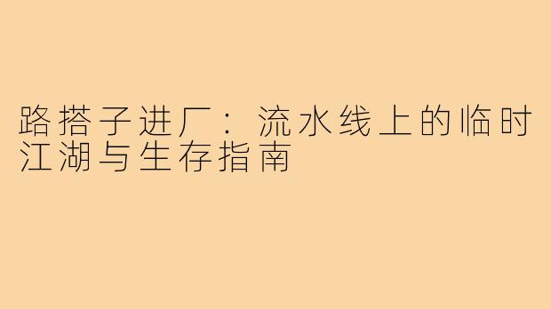 路搭子进厂：流水线上的临时江湖与生存指南