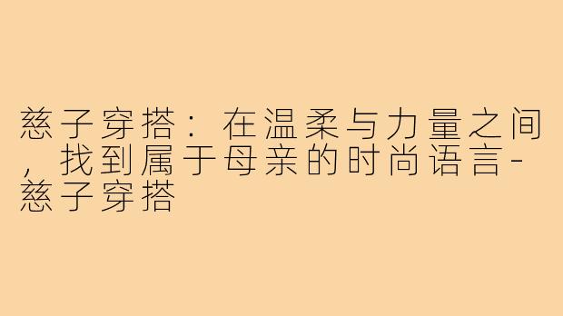 慈子穿搭：在温柔与力量之间，找到属于母亲的时尚语言-慈子穿搭