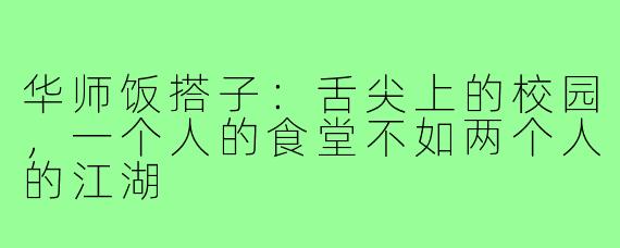 华师饭搭子：舌尖上的校园，一个人的食堂不如两个人的江湖