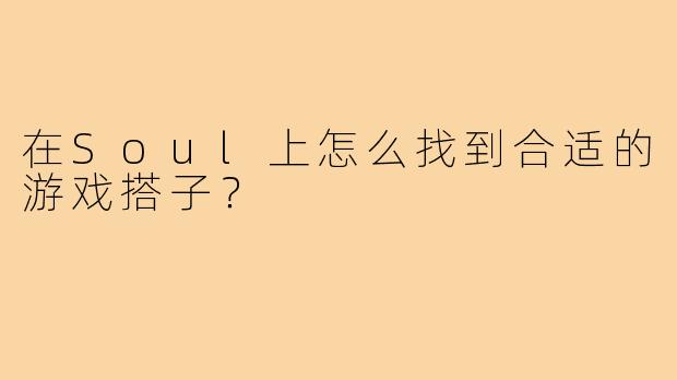 在Soul上怎么找到合适的游戏搭子?