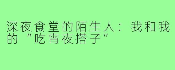 深夜食堂的陌生人:我和我的“吃宵夜搭子”
