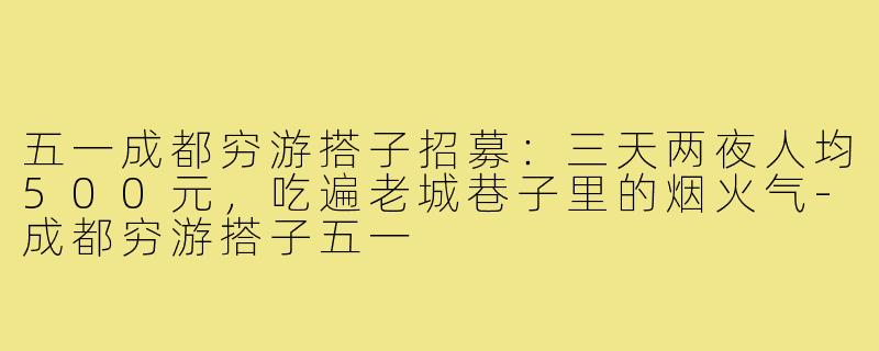 五一成都穷游搭子招募：三天两夜人均500元，吃遍老城巷子里的烟火气-成都穷游搭子五一