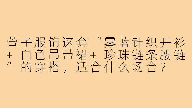 萱子服饰这套“雾蓝针织开衫+白色吊带裙+珍珠链条腰链”的穿搭，适合什么场合？