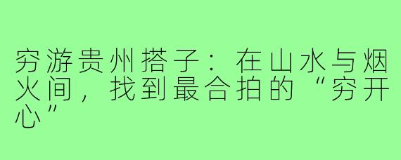 穷游贵州搭子：在山水与烟火间，找到最合拍的“穷开心”