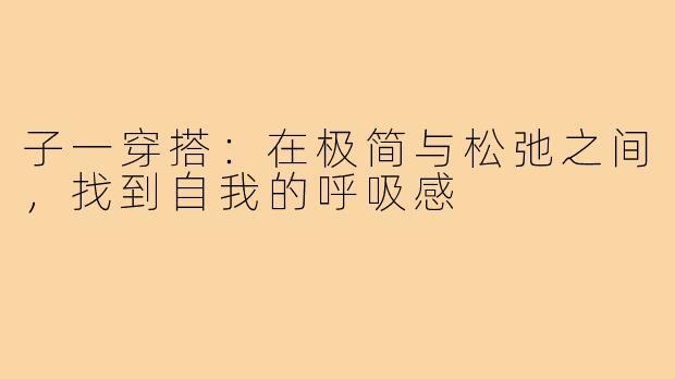 子一穿搭：在极简与松弛之间，找到自我的呼吸感