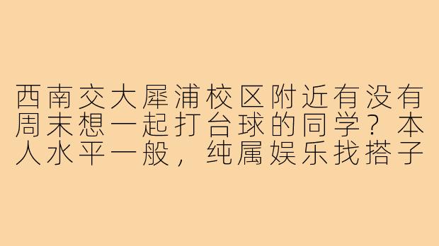 西南交大犀浦校区附近有没有周末想一起打台球的同学?本人水平一般,纯属娱乐找搭子。