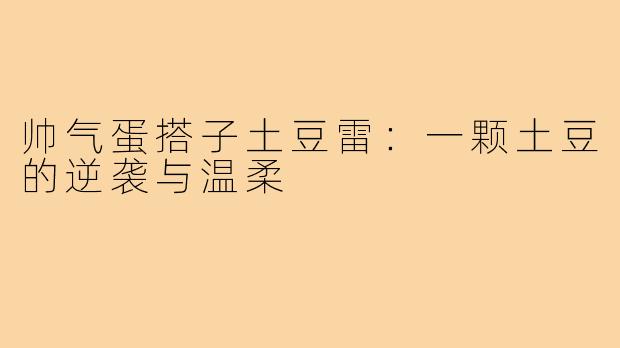 帅气蛋搭子土豆雷：一颗土豆的逆袭与温柔