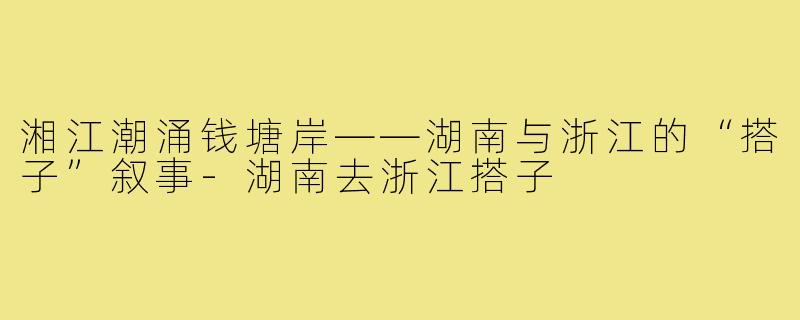 湘江潮涌钱塘岸——湖南与浙江的“搭子”叙事-湖南去浙江搭子