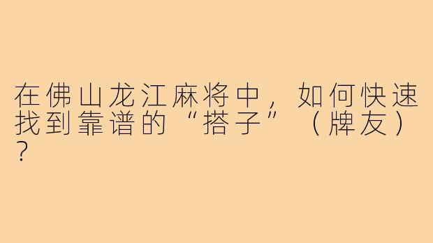 在佛山龙江麻将中，如何快速找到靠谱的“搭子”（牌友）？