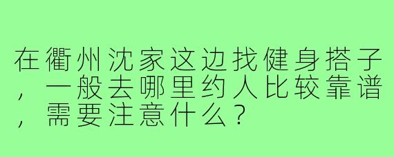 在衢州沈家这边找健身搭子,一般去哪里约人比较靠谱,需要注意什么?