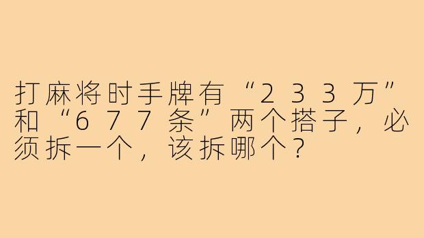 打麻将时手牌有“233万”和“677条”两个搭子,必须拆一个,该拆哪个?