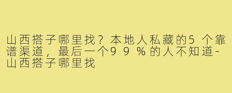 山西搭子哪里找?本地人私藏的5个靠谱渠道,最后一个99%的人不知道-山西搭子哪里找