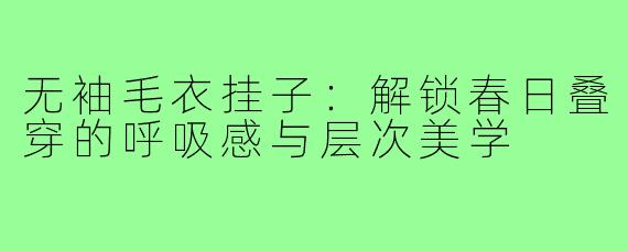 无袖毛衣挂子:解锁春日叠穿的呼吸感与层次美学