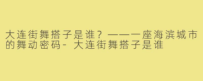 大连街舞搭子是谁?——一座海滨城市的舞动密码-大连街舞搭子是谁