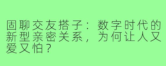 固聊交友搭子：数字时代的新型亲密关系，为何让人又爱又怕？