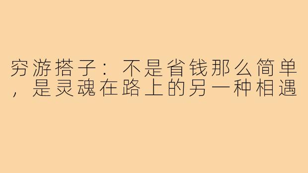穷游搭子：不是省钱那么简单，是灵魂在路上的另一种相遇