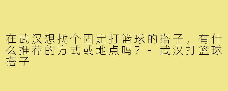 在武汉想找个固定打篮球的搭子，有什么推荐的方式或地点吗？-武汉打篮球搭子