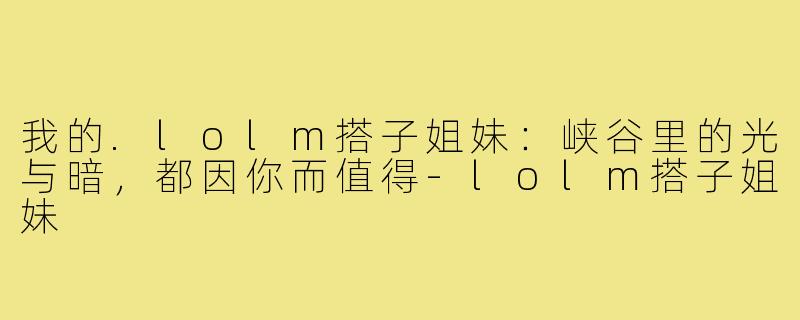 我的.lolm搭子姐妹：峡谷里的光与暗，都因你而值得-lolm搭子姐妹