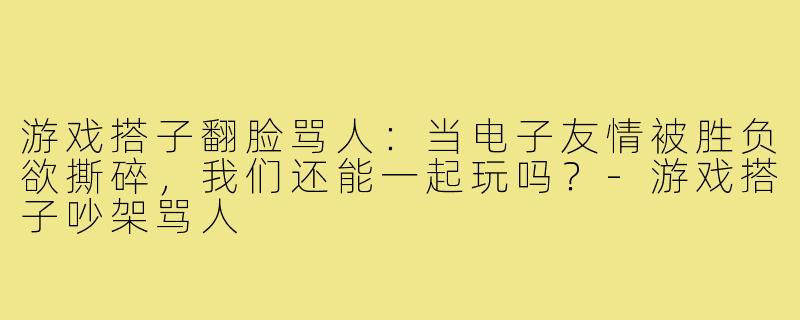 游戏搭子翻脸骂人：当电子友情被胜负欲撕碎，我们还能一起玩吗？-游戏搭子吵架骂人
