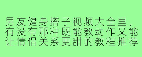 男友健身搭子视频大全里,有没有那种既能教动作又能让情侣关系更甜的教程推荐?