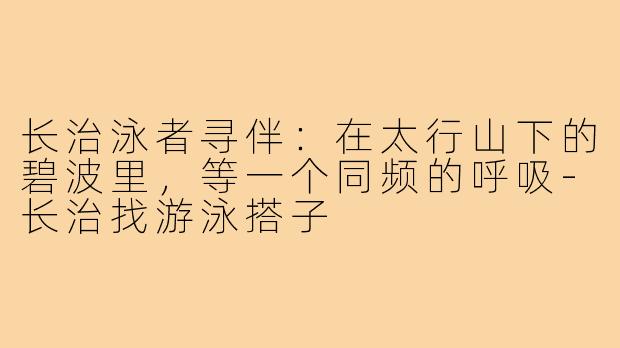 长治泳者寻伴:在太行山下的碧波里,等一个同频的呼吸-长治找游泳搭子