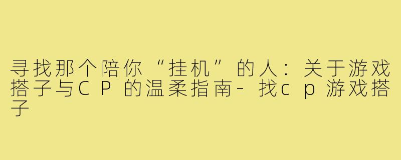 寻找那个陪你“挂机”的人：关于游戏搭子与CP的温柔指南-找cp游戏搭子