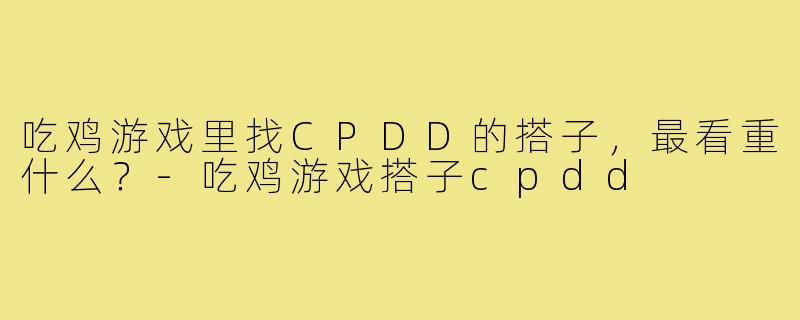 吃鸡游戏里找CPDD的搭子,最看重什么?-吃鸡游戏搭子cpdd