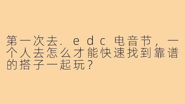 第一次去.edc电音节，一个人去怎么才能快速找到靠谱的搭子一起玩？