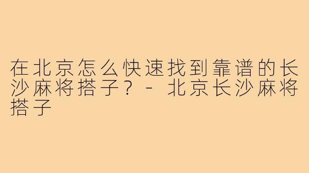 在北京怎么快速找到靠谱的长沙麻将搭子？-北京长沙麻将搭子