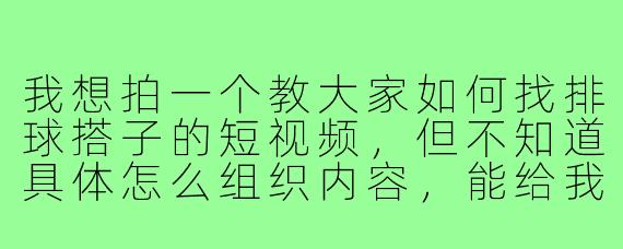 我想拍一个教大家如何找排球搭子的短视频,但不知道具体怎么组织内容,能给我一个简单实用的脚本框架吗?
