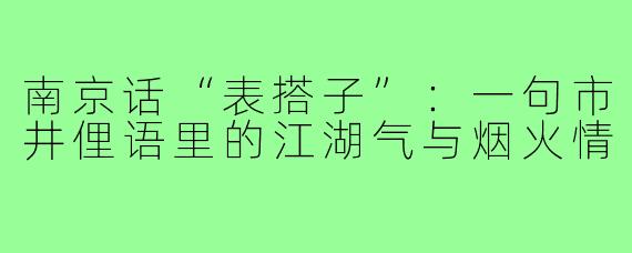 南京话“表搭子”:一句市井俚语里的江湖气与烟火情