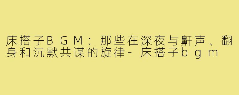 床搭子BGM：那些在深夜与鼾声、翻身和沉默共谋的旋律-床搭子bgm