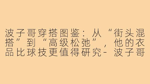 波子哥穿搭图鉴:从“街头混搭”到“高级松弛”,他的衣品比球技更值得研究-波子哥穿搭
