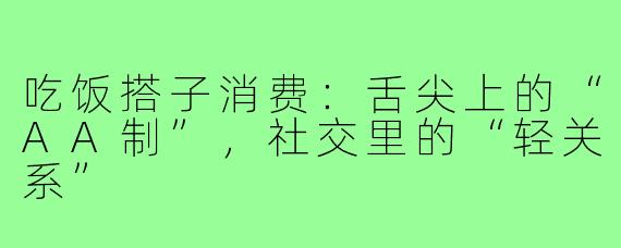 吃饭搭子消费:舌尖上的“AA制”,社交里的“轻关系”