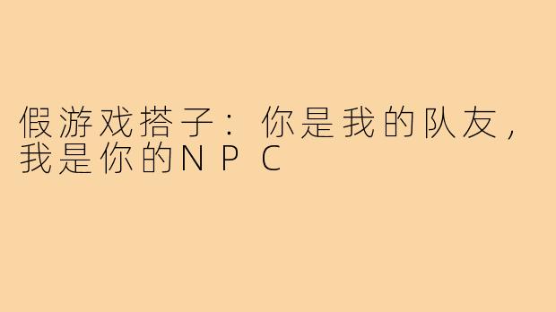 假游戏搭子：你是我的队友，我是你的NPC